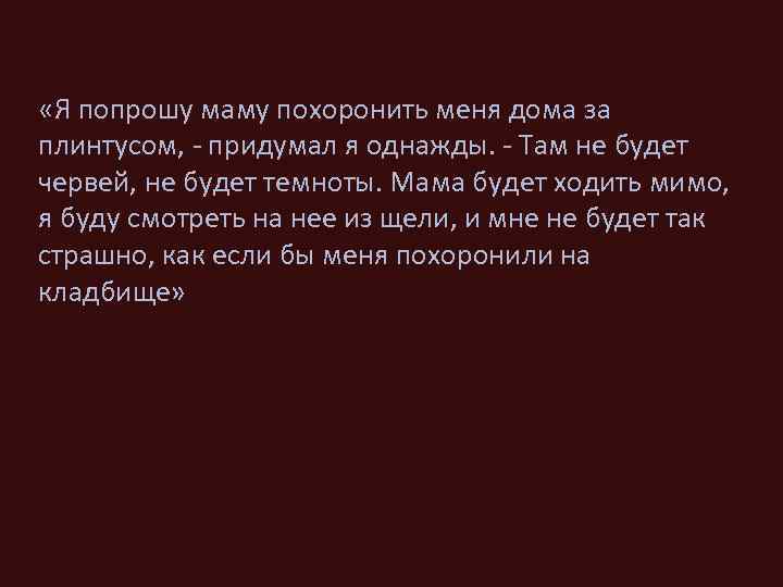  «Я попрошу маму похоронить меня дома за плинтусом, - придумал я однажды. -