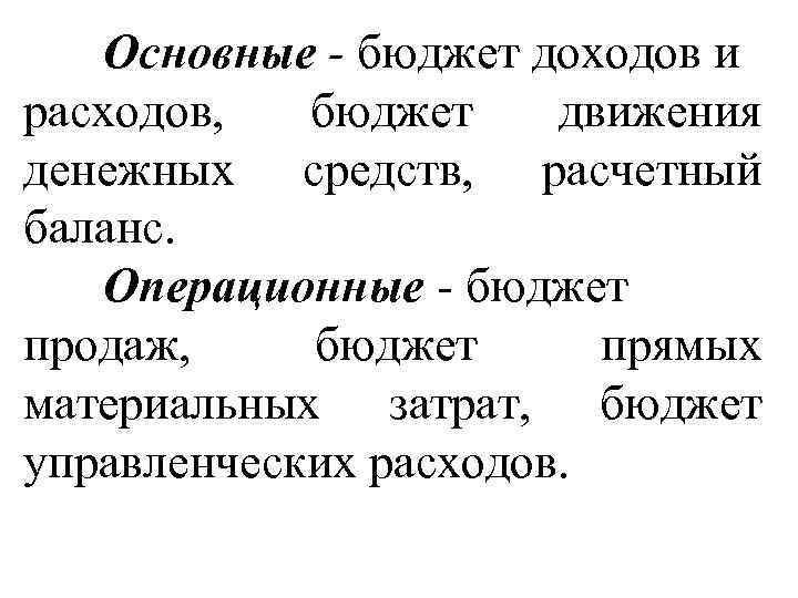 Основные - бюджет доходов и расходов, бюджет движения денежных средств, расчетный баланс. Операционные -