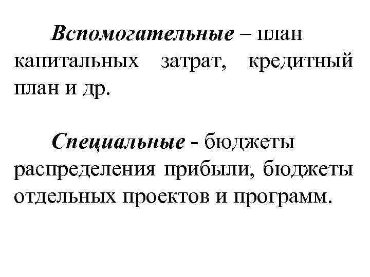 Вспомогательные – план капитальных затрат, кредитный план и др. Специальные - бюджеты распределения прибыли,