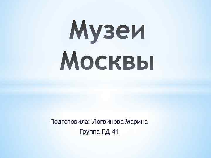 Подготовила: Логвинова Марина Группа ГД-41 