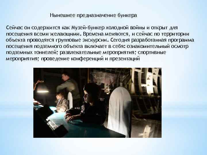 Нынешнее предназначение бункера Сейчас он содержится как Музей-бункер холодной войны и открыт для посещения