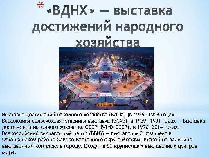 * Выставка достижений народного хозяйства (ВДНХ) (в 1939— 1959 годах — Всесоюзная сельскохозяйственная выставка