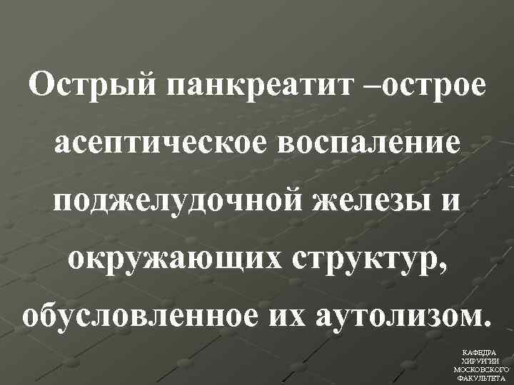Острый панкреатит –острое асептическое воспаление поджелудочной железы и окружающих структур, обусловленное их аутолизом. КАФЕДРА