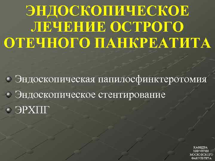 ЭНДОСКОПИЧЕСКОЕ ЛЕЧЕНИЕ ОСТРОГО ОТЕЧНОГО ПАНКРЕАТИТА Эндоскопическая папилосфинктеротомия Эндоскопическое стентирование ЭРХПГ КАФЕДРА ХИРУРГИИ МОСКОВСКОГО ФАКУЛЬТЕТА