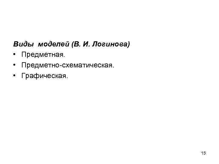 Виды моделей (В. И. Логинова) • Предметная. • Предметно-схематическая. • Графическая. 15 