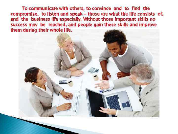 To communicate with others, to convince and to find the compromise, to listen and
