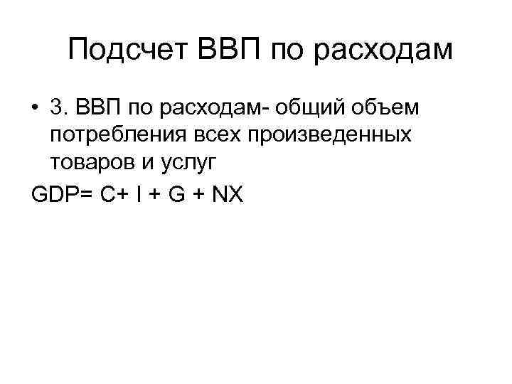 Подсчет ВВП по расходам • 3. ВВП по расходам- общий объем потребления всех произведенных
