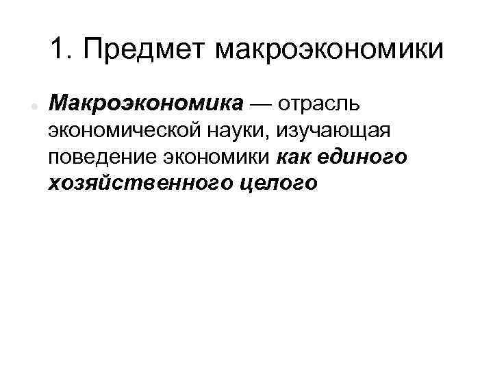 1. Предмет макроэкономики Макроэкономика — отрасль экономической науки, изучающая поведение экономики как единого хозяйственного