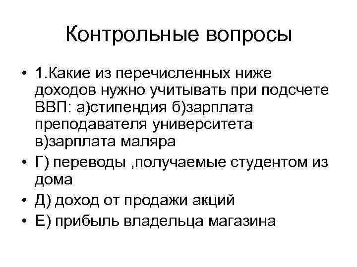 Контрольные вопросы • 1. Какие из перечисленных ниже доходов нужно учитывать при подсчете ВВП: