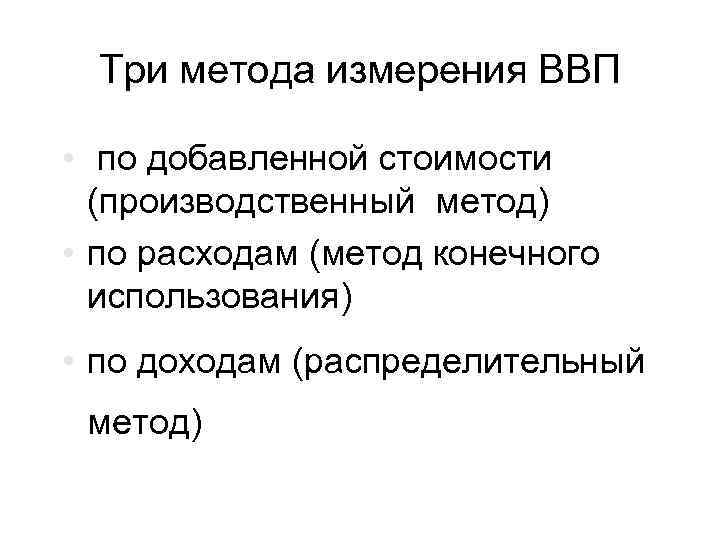 Три метода измерения ВВП • по добавленной стоимости (производственный метод) • по расходам (метод