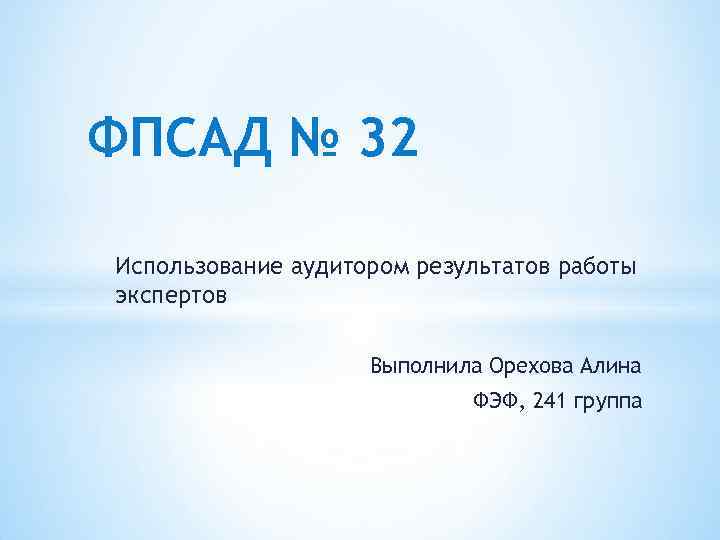 ФПСАД № 32 Использование аудитором результатов работы экспертов Выполнила Орехова Алина ФЭФ, 241 группа
