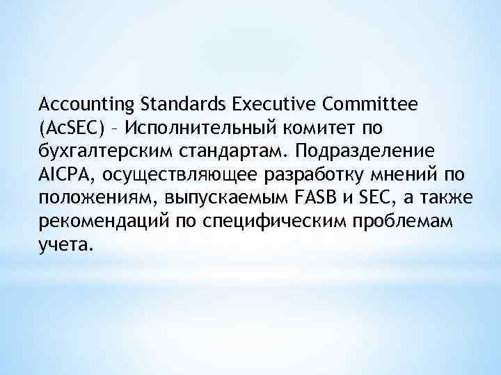 Accounting Standards Executive Committee (Ac. SEC) – Исполнительный комитет по бухгалтерским стандартам. Подразделение AICPA,