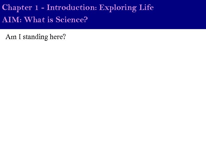 Chapter 1 - Introduction: Exploring Life AIM: What is Science? Am I standing here?