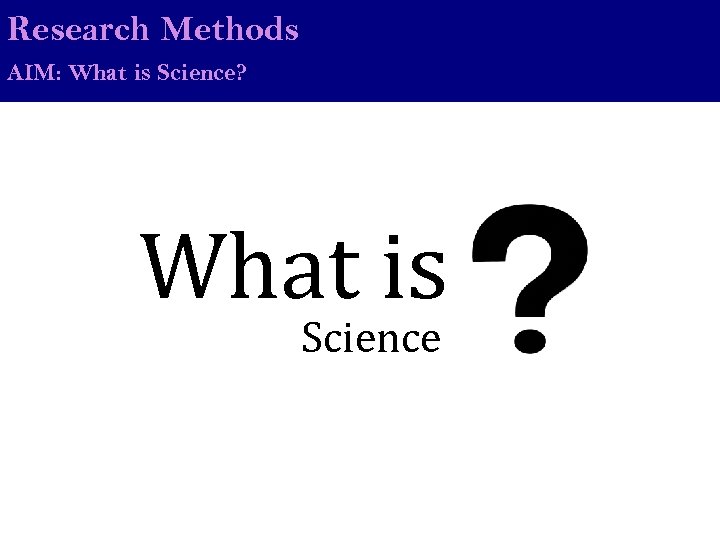 Research Methods AIM: What is Science? What is Science 