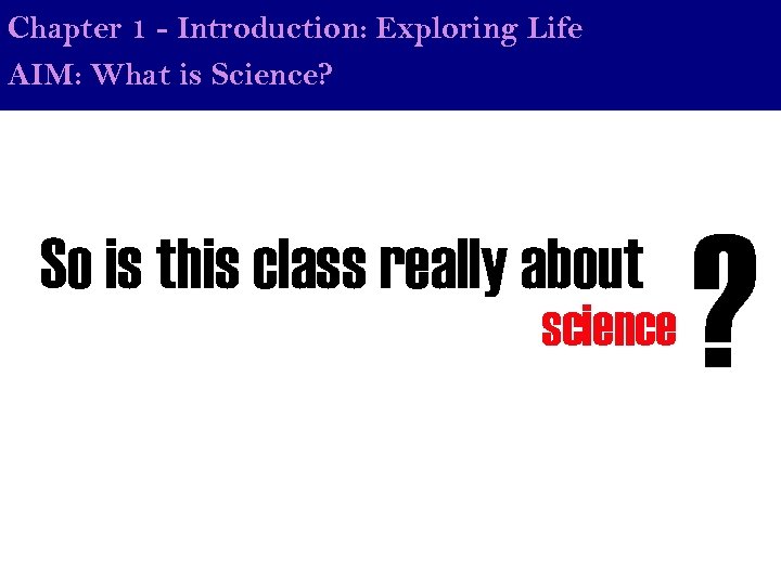 Chapter 1 - Introduction: Exploring Life AIM: What is Science? So is this class