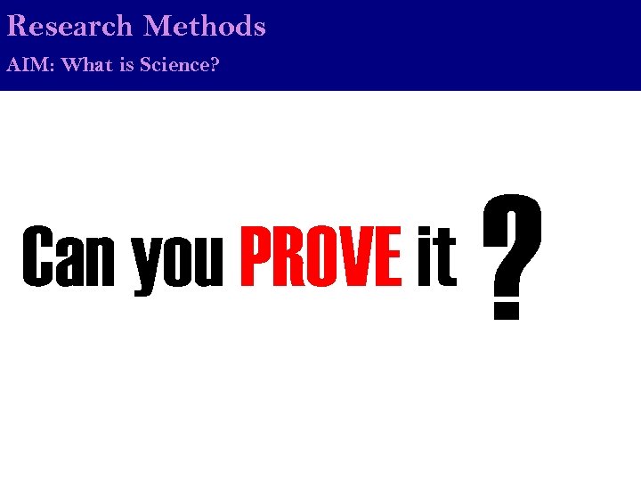 Research Methods AIM: What is Science? Can you PROVE it ? 