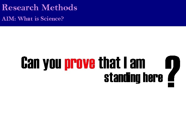Research Methods AIM: What is Science? Can you prove that I am standing here
