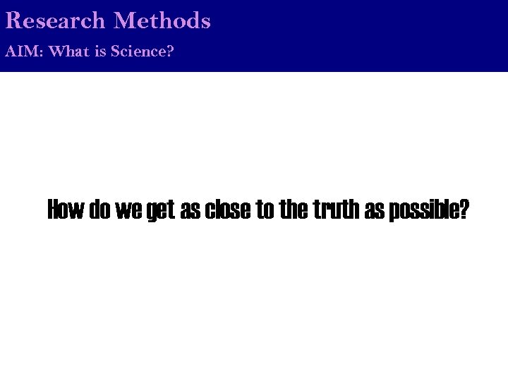 Research Methods AIM: What is Science? How do we get as close to the