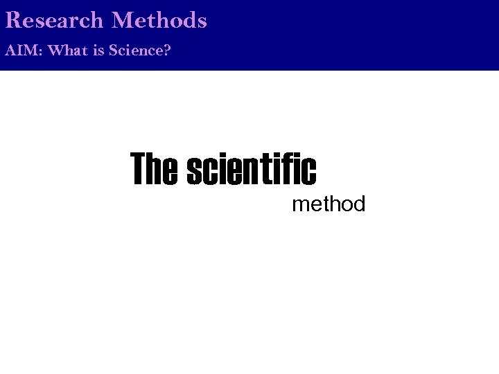 Research Methods AIM: What is Science? The scientific method 