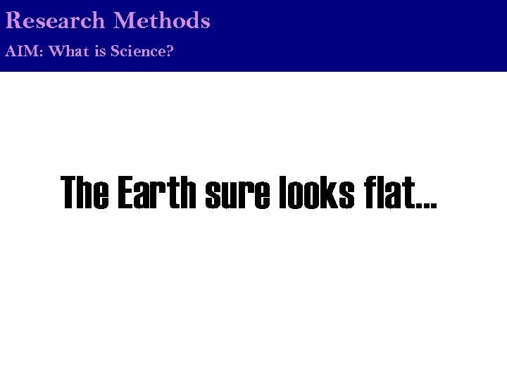 Research Methods AIM: What is Science? The Earth sure looks flat… 
