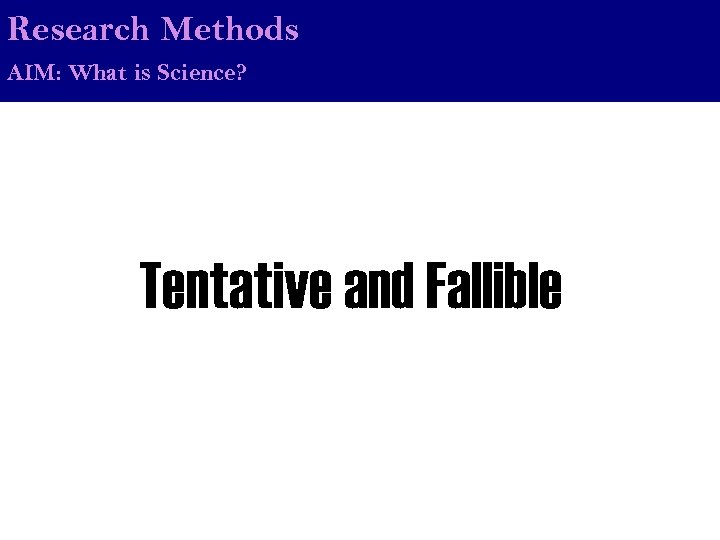 Research Methods AIM: What is Science? Tentative and Fallible 