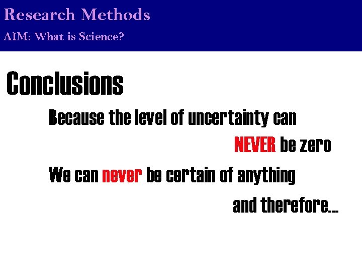 Research Methods AIM: What is Science? Conclusions Because the level of uncertainty can NEVER