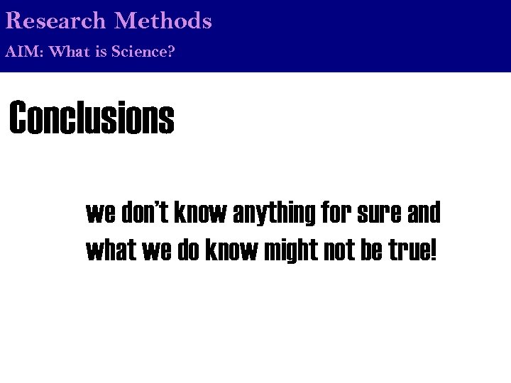Research Methods AIM: What is Science? Conclusions we don’t know anything for sure and
