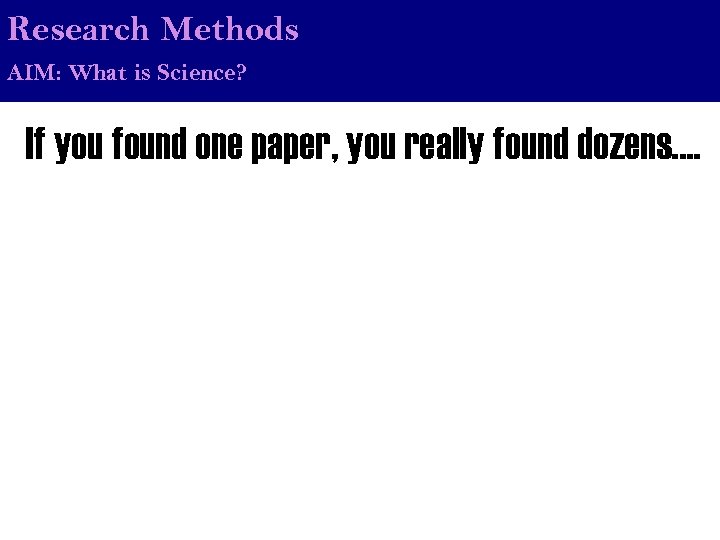 Research Methods AIM: What is Science? If you found one paper, you really found