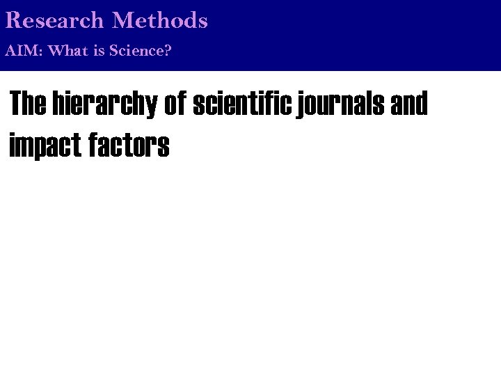 Research Methods AIM: What is Science? The hierarchy of scientific journals and impact factors