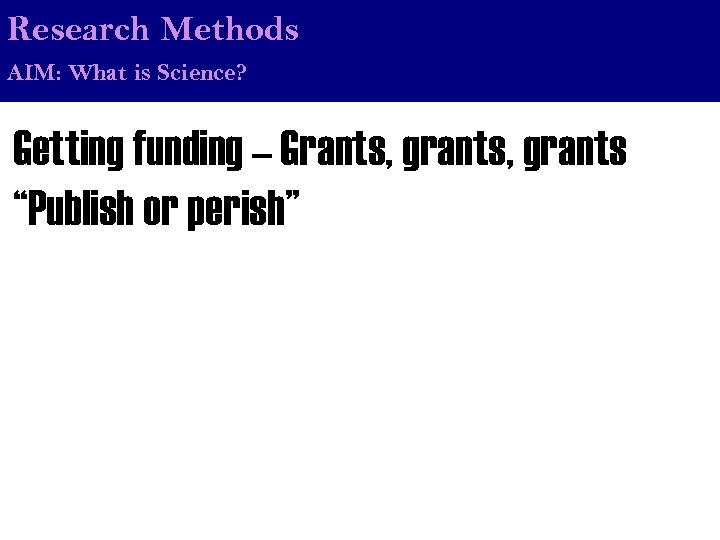 Research Methods AIM: What is Science? Getting funding – Grants, grants “Publish or perish”