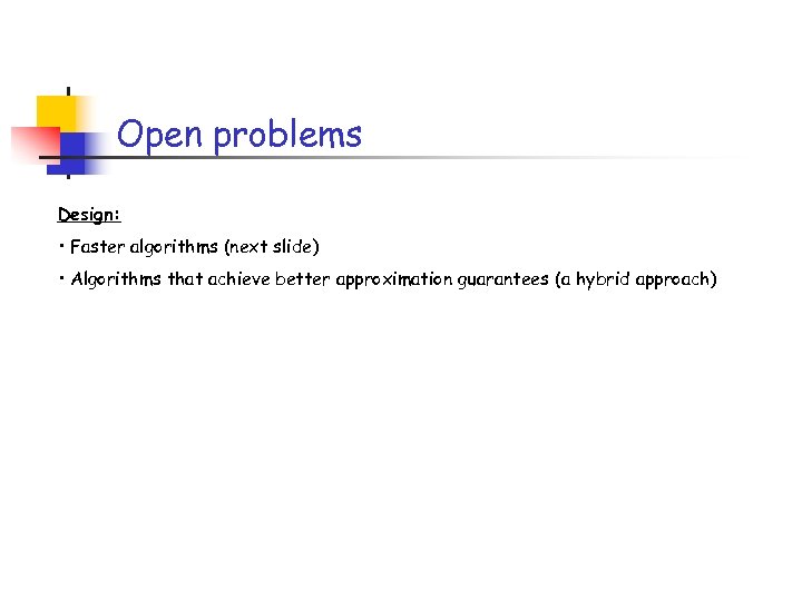 Open problems Design: • Faster algorithms (next slide) • Algorithms that achieve better approximation