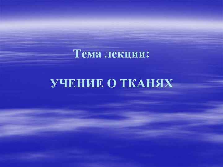 Тема лекции: УЧЕНИЕ О ТКАНЯХ 