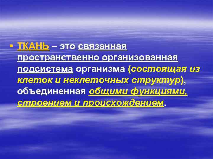 § ТКАНЬ – это связанная пространственно организованная подсистема организма (состоящая из клеток и неклеточных