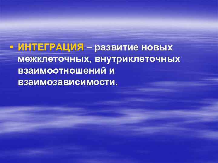 § ИНТЕГРАЦИЯ – развитие новых межклеточных, внутриклеточных взаимоотношений и взаимозависимости. 