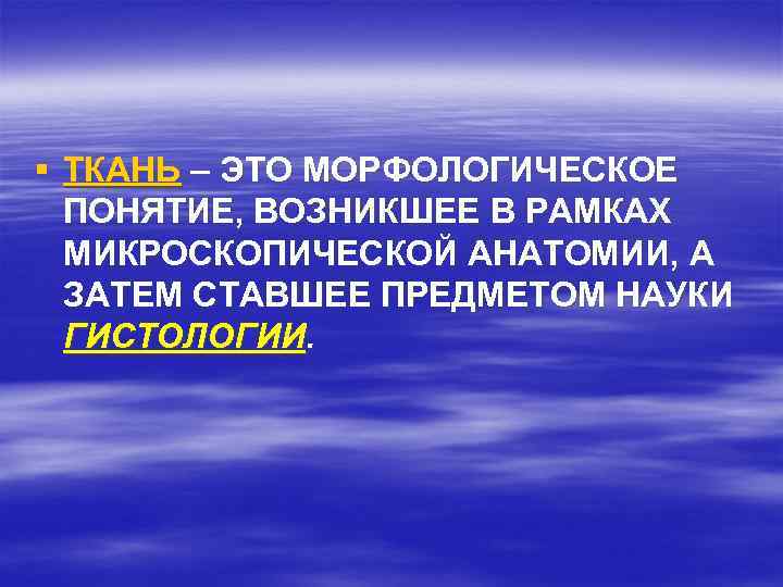 § ТКАНЬ – ЭТО МОРФОЛОГИЧЕСКОЕ ПОНЯТИЕ, ВОЗНИКШЕЕ В РАМКАХ МИКРОСКОПИЧЕСКОЙ АНАТОМИИ, А ЗАТЕМ СТАВШЕЕ
