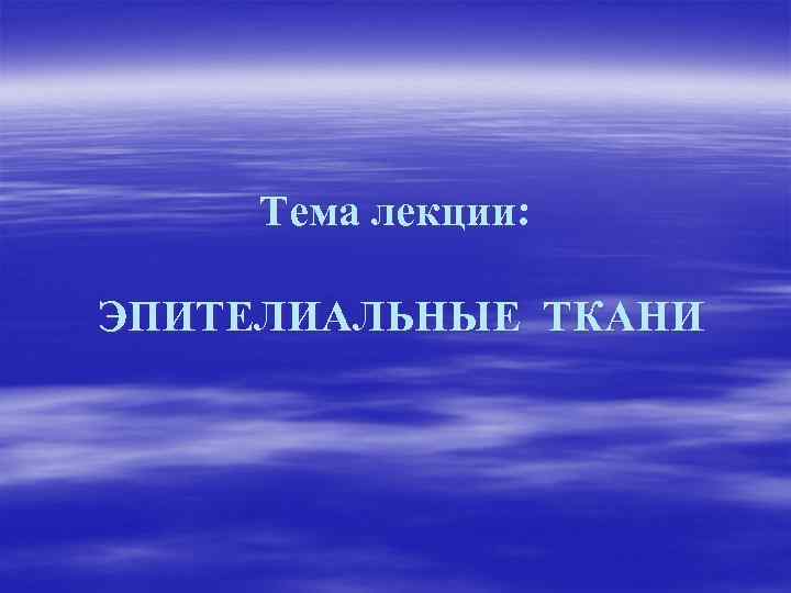 Тема лекции: ЭПИТЕЛИАЛЬНЫЕ ТКАНИ 