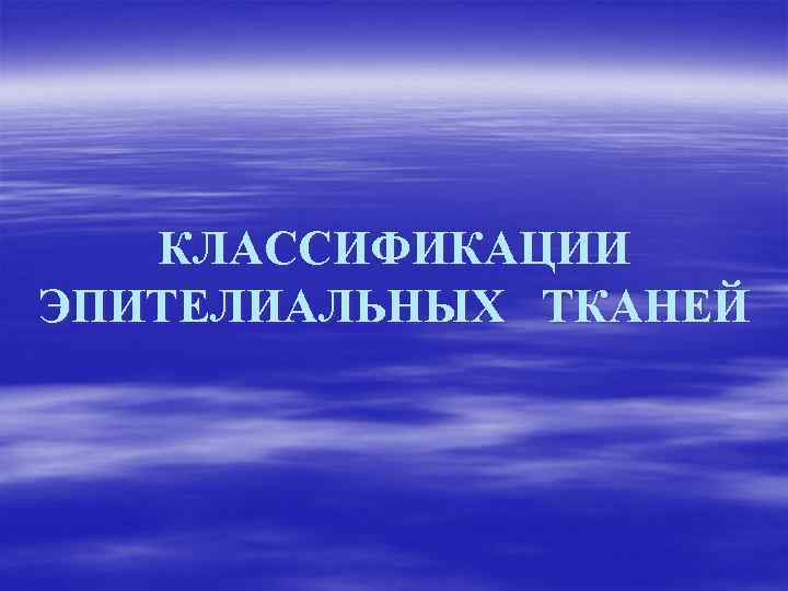 КЛАССИФИКАЦИИ ЭПИТЕЛИАЛЬНЫХ ТКАНЕЙ 