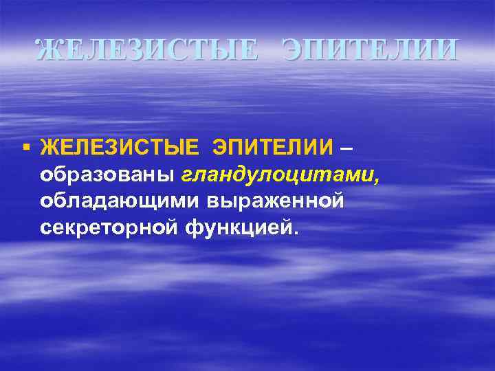 ЖЕЛЕЗИСТЫЕ ЭПИТЕЛИИ § ЖЕЛЕЗИСТЫЕ ЭПИТЕЛИИ – образованы гландулоцитами, обладающими выраженной секреторной функцией. 