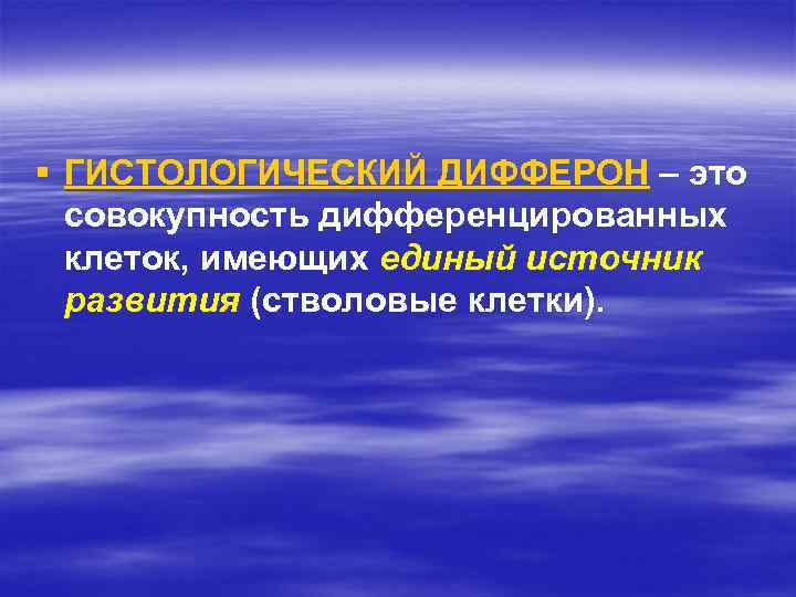 § ГИСТОЛОГИЧЕСКИЙ ДИФФЕРОН – это совокупность дифференцированных клеток, имеющих единый источник развития (стволовые клетки).