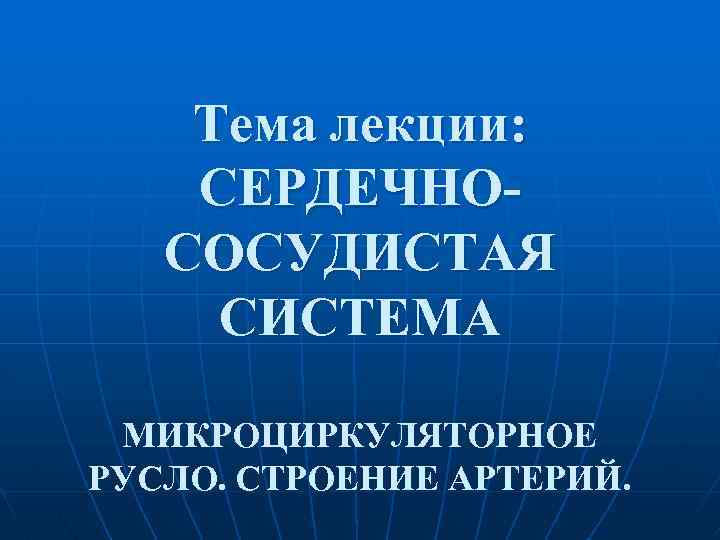 Тема лекции: СЕРДЕЧНОСОСУДИСТАЯ СИСТЕМА МИКРОЦИРКУЛЯТОРНОЕ РУСЛО. СТРОЕНИЕ АРТЕРИЙ. 