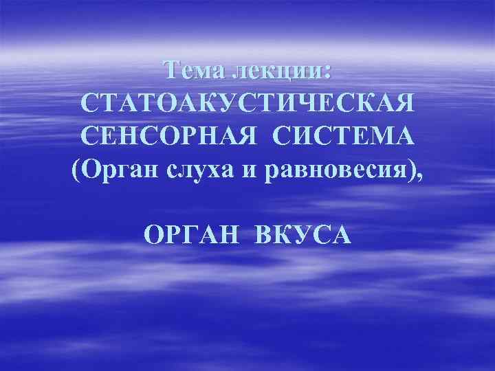 Тема лекции: СТАТОАКУСТИЧЕСКАЯ СЕНСОРНАЯ СИСТЕМА (Орган слуха и равновесия), ОРГАН ВКУСА 