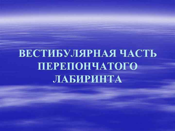 ВЕСТИБУЛЯРНАЯ ЧАСТЬ ПЕРЕПОНЧАТОГО ЛАБИРИНТА 