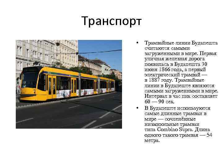Транспорт • • Трамвайные линии Будапешта считаются самыми загруженными в мире. Первая уличная железная