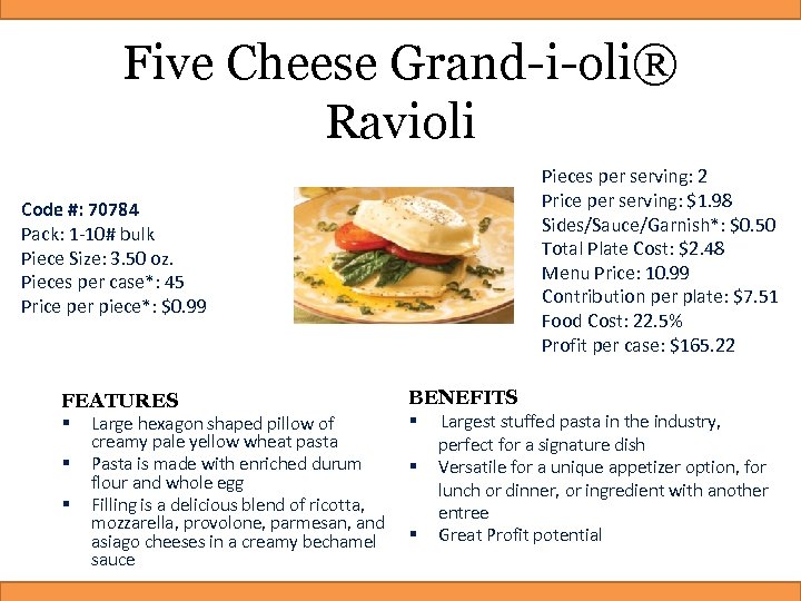 Five Cheese Grand-i-oli® Ravioli Pieces per serving: 2 Price per serving: $1. 98 Sides/Sauce/Garnish*: