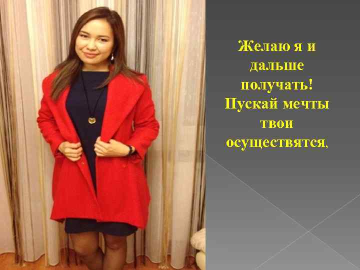 Желаю я и дальше получать! Пускай мечты твои осуществятся, 