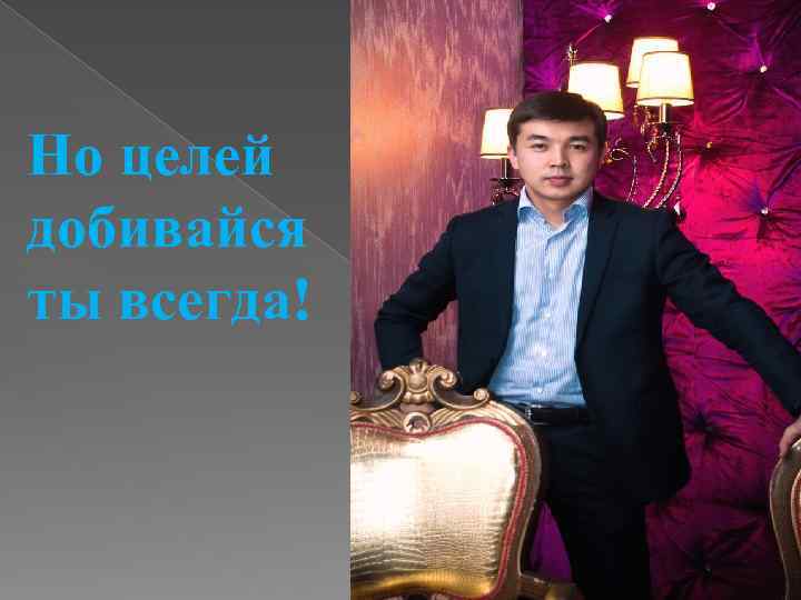 Но целей добивайся ты всегда! 