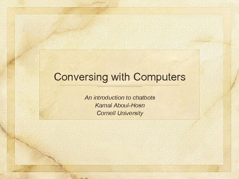 Conversing with Computers An introduction to chatbots Kamal Aboul-Hosn Cornell University 