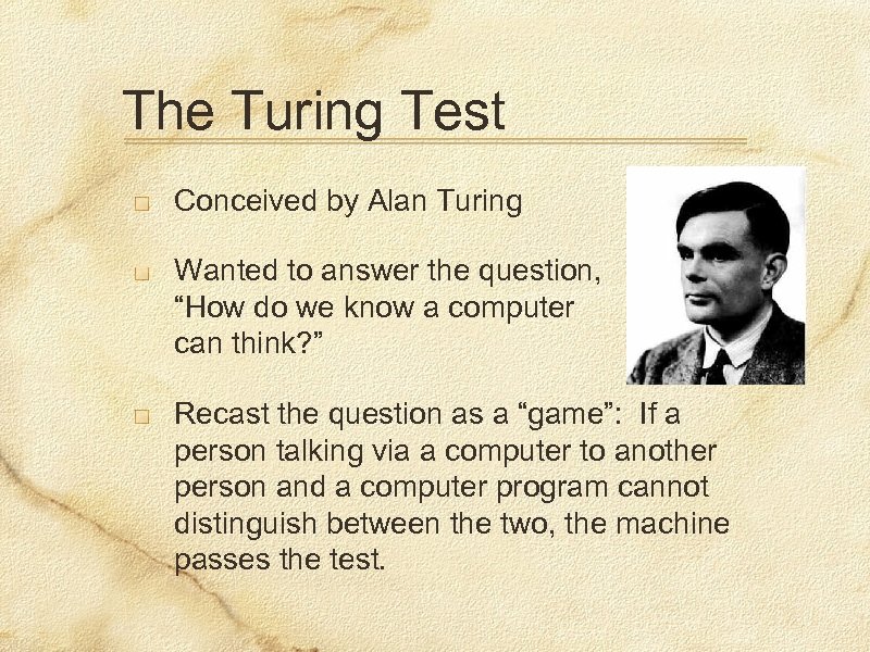 The Turing Test Conceived by Alan Turing Wanted to answer the question, “How do