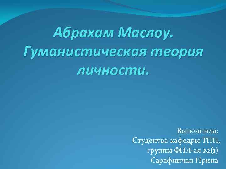 Абрахам Маслоу. Гуманистическая теория личности. Выполнила: Студентка кафедры ТПП, группы ФИЛ-ая 22(1) Сарафинчан Ирина