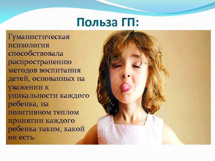 Польза ГП: Гуманистическая психология способствовала распространению методов воспитания детей, основанных на уважении к уникальности